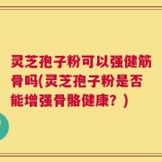 灵芝孢子粉可以强健筋骨吗(灵芝孢子粉是否能增强骨骼健康？)