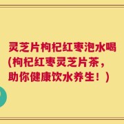 灵芝片枸杞红枣泡水喝(枸杞红枣灵芝片茶，助你健康饮水养生！)