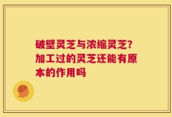 破壁灵芝与浓缩灵芝？加工过的灵芝还能有原本的作用吗