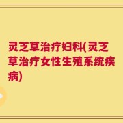 灵芝草治疗妇科(灵芝草治疗女性生殖系统疾病)