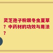 灵芝孢子粉跟冬虫夏草？中药材的功效与用法？