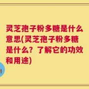 灵芝孢子粉多糖是什么意思(灵芝孢子粉多糖是什么？了解它的功效和用途)
