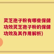 灵芝孢子粉有哪些保健功效灵芝孢子粉的保健功效及其作用解析)