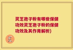 灵芝孢子粉有哪些保健功效灵芝孢子粉的保健功效及其作用解析)
