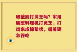 破壁能打灵芝吗？家用破壁料理机打灵芝，打出来成棉絮状，嚼着硬怎吞吃