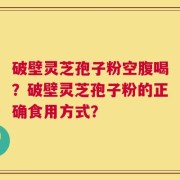 破壁灵芝孢子粉空腹喝？破壁灵芝孢子粉的正确食用方式？