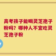 高考孩子能喝灵芝孢子粉吗？哪种人不宜吃灵芝孢子粉