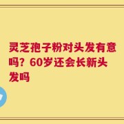 灵芝孢子粉对头发有意吗？60岁还会长新头发吗