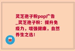 灵芝孢子粉pop广告_灵芝孢子粉：提升免疫力，增强健康，自然养生之选！