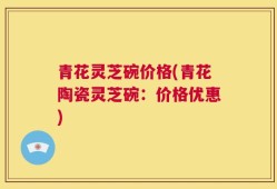 青花灵芝碗价格(青花陶瓷灵芝碗：价格优惠)