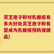 灵芝孢子粉对乳腺癌有多大好处灵芝孢子粉有望成为乳腺癌预防保健品)