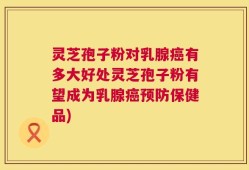 灵芝孢子粉对乳腺癌有多大好处灵芝孢子粉有望成为乳腺癌预防保健品)