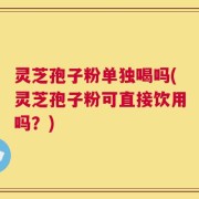 灵芝孢子粉单独喝吗(灵芝孢子粉可直接饮用吗？)