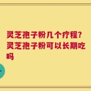 灵芝孢子粉几个疗程？灵芝孢子粉可以长期吃吗