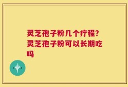 灵芝孢子粉几个疗程？灵芝孢子粉可以长期吃吗