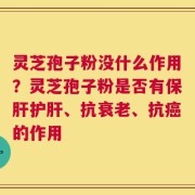 灵芝孢子粉没什么作用？灵芝孢子粉是否有保肝护肝、抗衰老、抗癌的作用