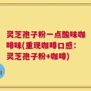 灵芝孢子粉一点酸味咖啡味(重现咖啡口感：灵芝孢子粉+咖啡)