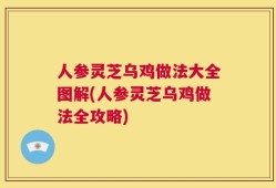 人参灵芝乌鸡做法大全图解(人参灵芝乌鸡做法全攻略)
