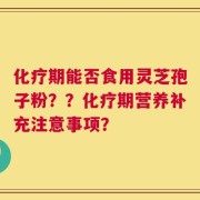 化疗期能否食用灵芝孢子粉？？化疗期营养补充注意事项？