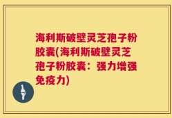 海利斯破壁灵芝孢子粉胶囊(海利斯破壁灵芝孢子粉胶囊：强力增强免疫力)