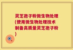 灵芝孢子粉微生物处理(使用微生物处理技术制备高质量灵芝孢子粉)