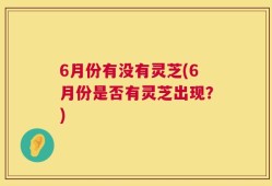6月份有没有灵芝(6月份是否有灵芝出现？)
