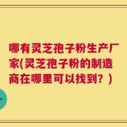 哪有灵芝孢子粉生产厂家(灵芝孢子粉的制造商在哪里可以找到？)