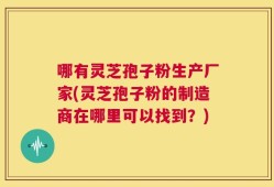哪有灵芝孢子粉生产厂家(灵芝孢子粉的制造商在哪里可以找到？)