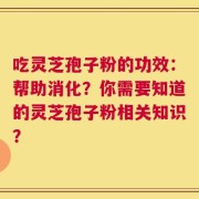 吃灵芝孢子粉的功效：帮助消化？你需要知道的灵芝孢子粉相关知识？