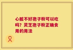 心脏不好孢子粉可以吃吗？灵芝孢子粉正确食用的用法