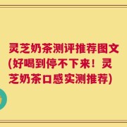 灵芝奶茶测评推荐图文(好喝到停不下来！灵芝奶茶口感实测推荐)