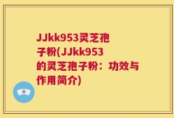JJkk953灵芝孢子粉(JJkk953的灵芝孢子粉：功效与作用简介)