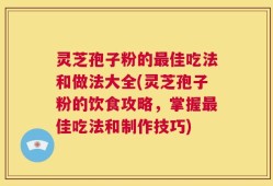灵芝孢子粉的最佳吃法和做法大全(灵芝孢子粉的饮食攻略，掌握最佳吃法和制作技巧)