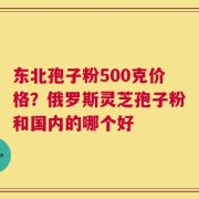 东北孢子粉500克价格？俄罗斯灵芝孢子粉和国内的哪个好