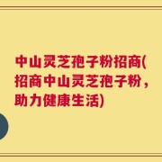 中山灵芝孢子粉招商(招商中山灵芝孢子粉，助力健康生活)