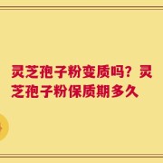 灵芝孢子粉变质吗？灵芝孢子粉保质期多久