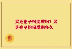 灵芝孢子粉变质吗？灵芝孢子粉保质期多久