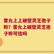 雷允上上破壁灵芝孢子粉？雷允上破壁灵芝孢子粉可信吗