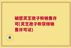 破壁灵芝孢子粉销售许可(灵芝孢子粉获得销售许可证)