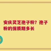 安庆灵芝孢子粉？孢子粉的保质期多长
