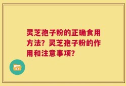 灵芝孢子粉的正确食用方法？灵芝孢子粉的作用和注意事项？
