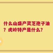 什么山盛产灵芝孢子油？虎岭特产是什么？
