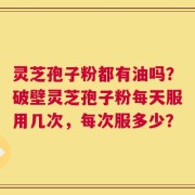 灵芝孢子粉都有油吗？破壁灵芝孢子粉每天服用几次，每次服多少？