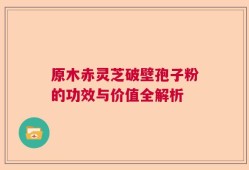 原木赤灵芝破壁孢子粉的功效与价值全解析