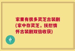 家里有很多灵芝古装剧(家中存灵芝，抚慰情怀古装剧双倍收获)
