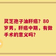 灵芝孢子油肝癌？80岁男，肝癌中期，有做手术的意义吗？
