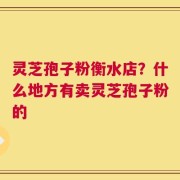 灵芝孢子粉衡水店？什么地方有卖灵芝孢子粉的
