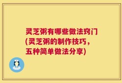 灵芝粥有哪些做法窍门(灵芝粥的制作技巧，五种简单做法分享)
