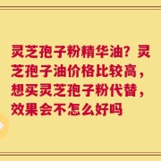 灵芝孢子粉精华油？灵芝孢子油价格比较高，想买灵芝孢子粉代替，效果会不怎么好吗