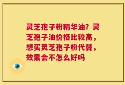 灵芝孢子粉精华油？灵芝孢子油价格比较高，想买灵芝孢子粉代替，效果会不怎么好吗
